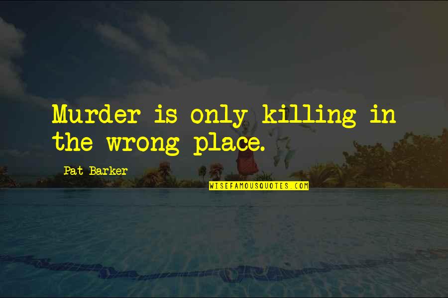 The Darkest Times Quotes By Pat Barker: Murder is only killing in the wrong place.