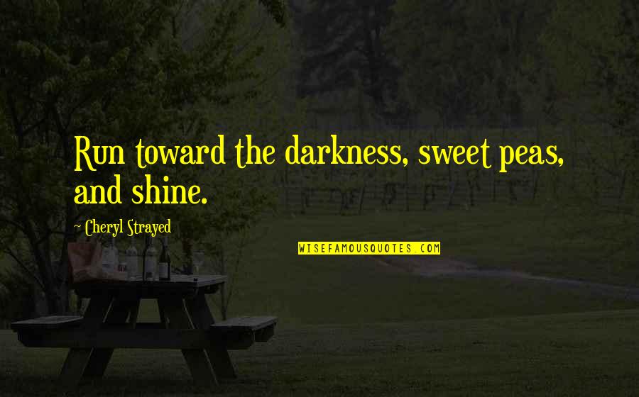 The Darkness Quotes By Cheryl Strayed: Run toward the darkness, sweet peas, and shine.