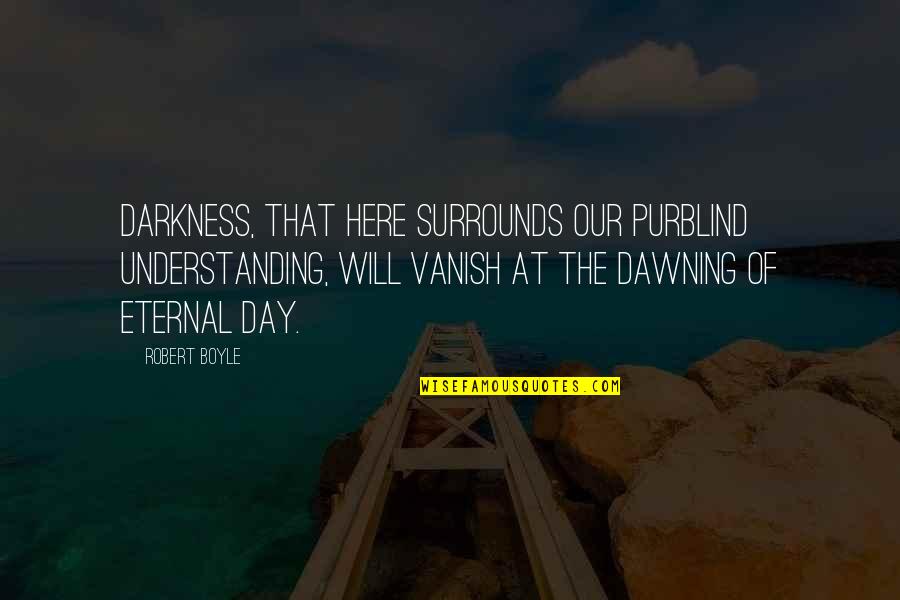 The Dawning Of Day Quotes By Robert Boyle: Darkness, that here surrounds our purblind understanding, will