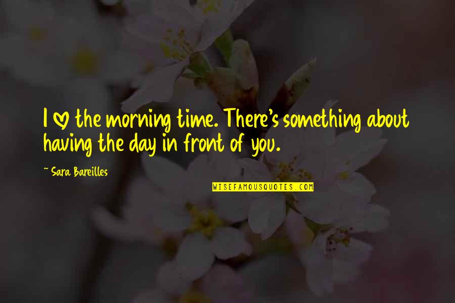 The Day About Love Quotes By Sara Bareilles: I love the morning time. There's something about