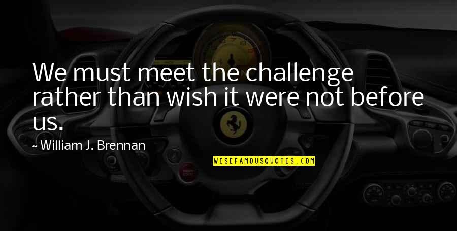 The Day Before I Meet You Quotes By William J. Brennan: We must meet the challenge rather than wish The Day Before I Meet You Quotes By William J. Brennan: We must meet the challenge rather than wish