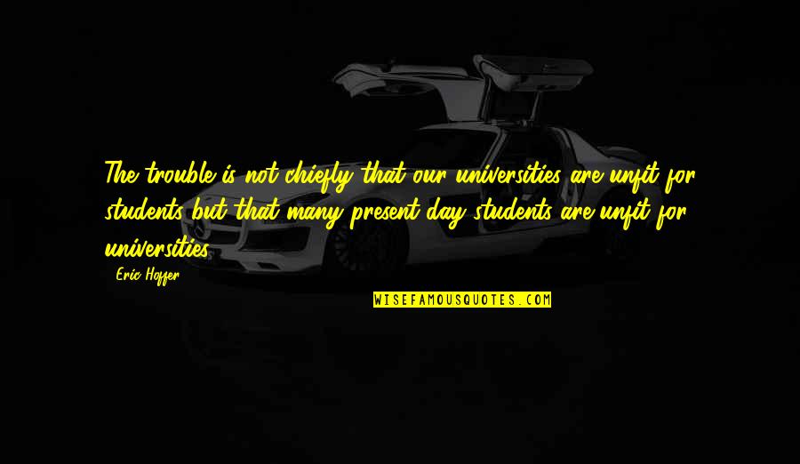 The Day For Students Quotes By Eric Hoffer: The trouble is not chiefly that our universities