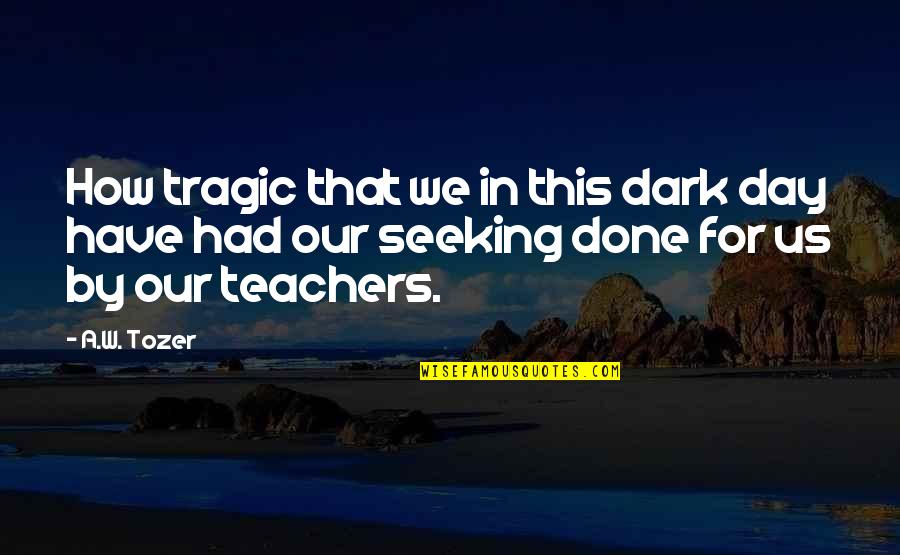 The Day For Teachers Quotes By A.W. Tozer: How tragic that we in this dark day
