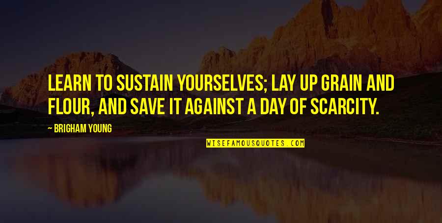 The Day I Met The Love Of My Life Quotes By Brigham Young: Learn to sustain yourselves; lay up grain and The Day I Met The Love Of My Life Quotes By Brigham Young: Learn to sustain yourselves; lay up grain and