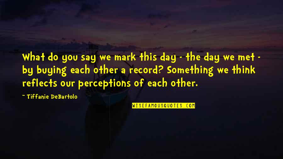 The Day I Met You Quotes By Tiffanie DeBartolo: What do you say we mark this day