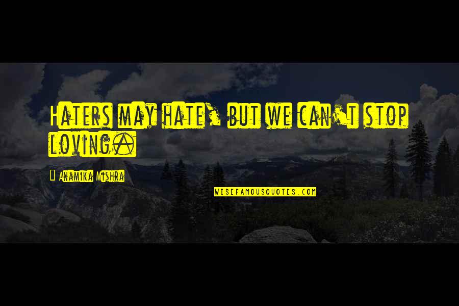 The Day I Stop Loving You Quotes By Anamika Mishra: Haters may hate, but we can't stop loving.