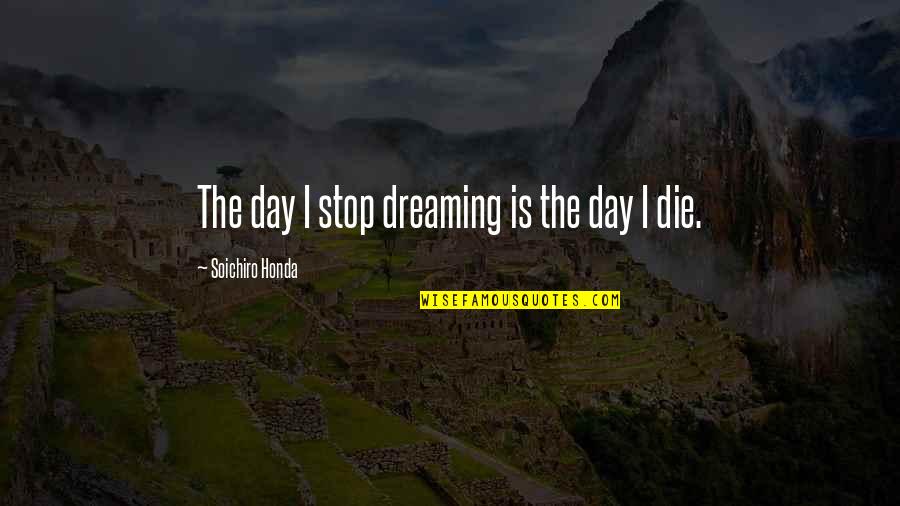 The Day I Stop Quotes By Soichiro Honda: The day I stop dreaming is the day