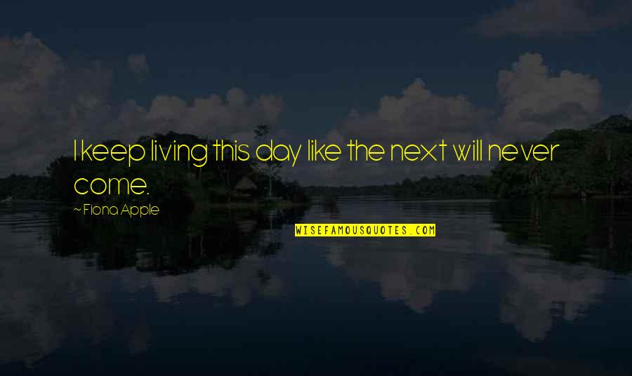 The Day Will Come Quotes By Fiona Apple: I keep living this day like the next The Day Will Come Quotes By Fiona Apple: I keep living this day like the next