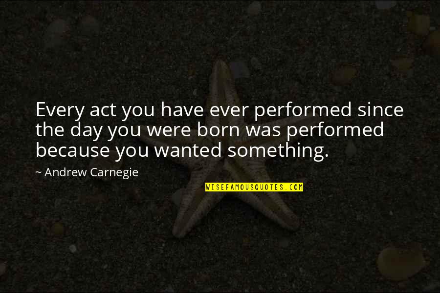 The Day You Born Quotes By Andrew Carnegie: Every act you have ever performed since the The Day You Born Quotes By Andrew Carnegie: Every act you have ever performed since the