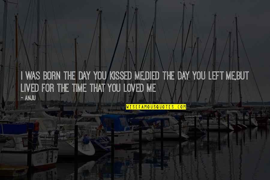 The Day You Born Quotes By Anju: I was born the day you kissed me,died The Day You Born Quotes By Anju: I was born the day you kissed me,died