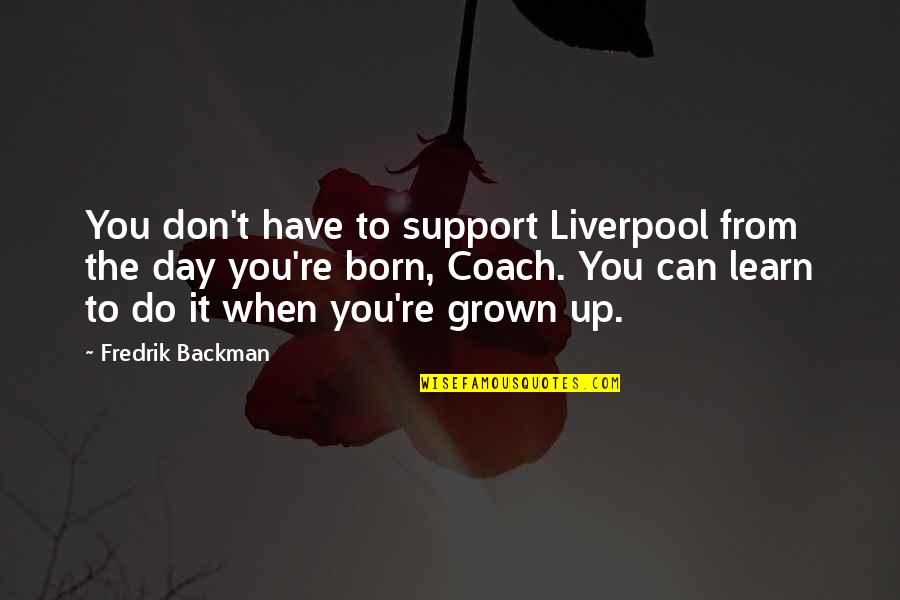 The Day You Born Quotes By Fredrik Backman: You don't have to support Liverpool from the The Day You Born Quotes By Fredrik Backman: You don't have to support Liverpool from the