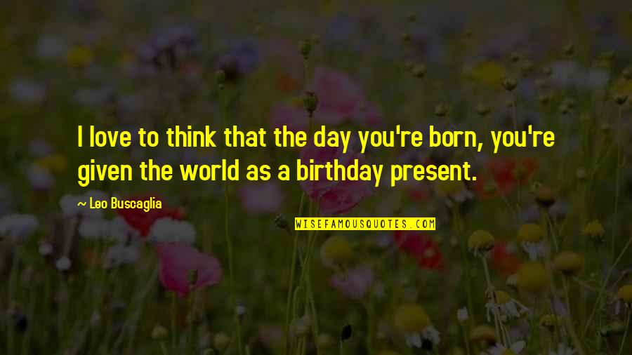 The Day You Born Quotes By Leo Buscaglia: I love to think that the day you're The Day You Born Quotes By Leo Buscaglia: I love to think that the day you're