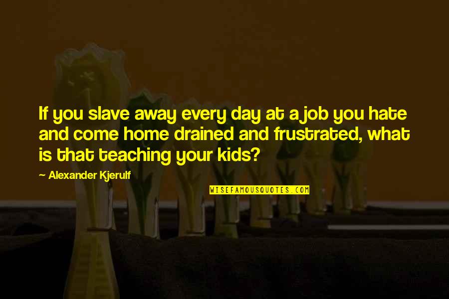 The Day You Come In My Life Quotes By Alexander Kjerulf: If you slave away every day at a