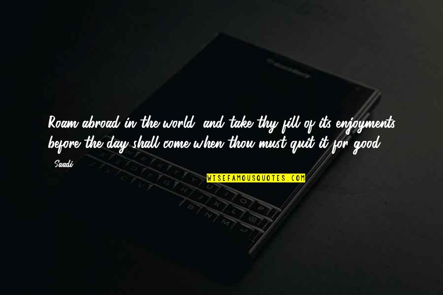 The Day You Come In My Life Quotes By Saadi: Roam abroad in the world, and take thy