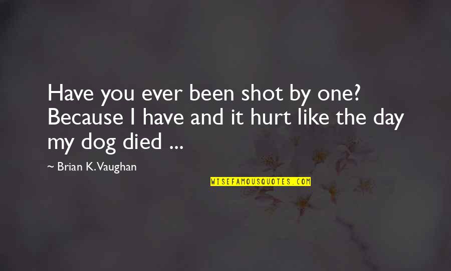 The Day You Died Quotes By Brian K. Vaughan: Have you ever been shot by one? Because The Day You Died Quotes By Brian K. Vaughan: Have you ever been shot by one? Because