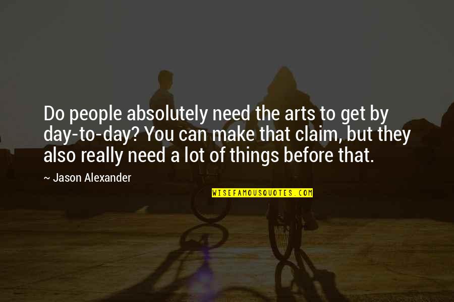 The Day You Quotes By Jason Alexander: Do people absolutely need the arts to get The Day You Quotes By Jason Alexander: Do people absolutely need the arts to get