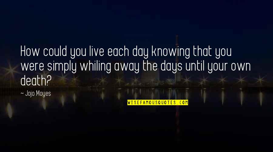 The Day You Quotes By Jojo Moyes: How could you live each day knowing that The Day You Quotes By Jojo Moyes: How could you live each day knowing that