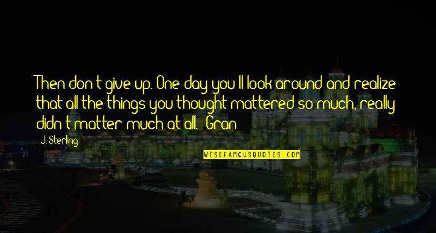 The Day You Realize Quotes By J. Sterling: Then don't give up. One day you'll look
