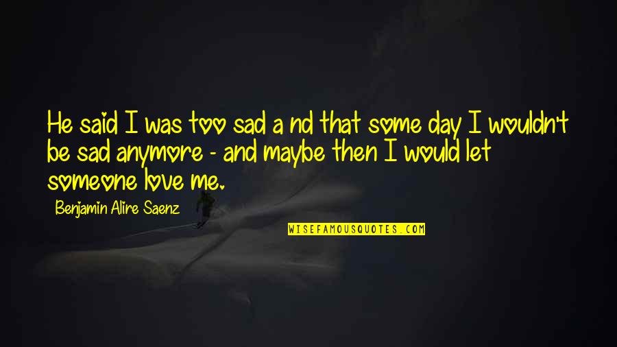 The Day You Said You Love Me Quotes By Benjamin Alire Saenz: He said I was too sad a nd