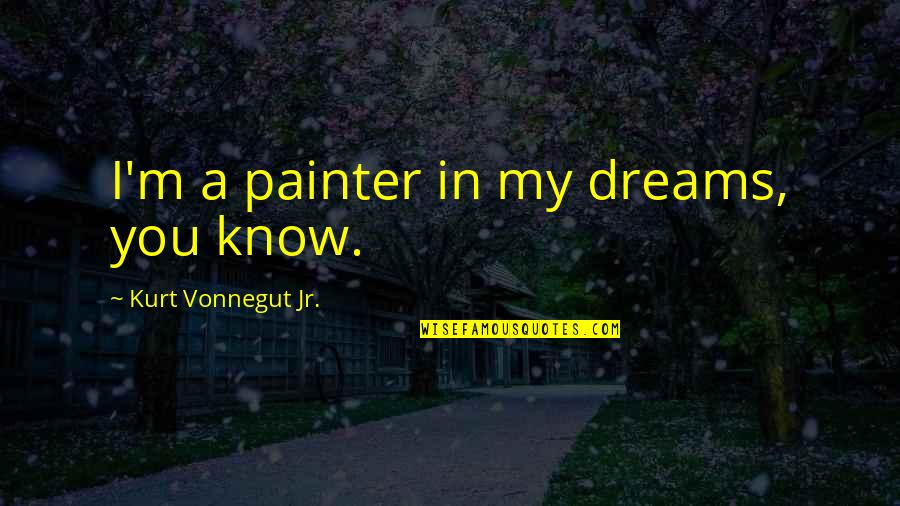 The Day You Said You Love Me Quotes By Kurt Vonnegut Jr.: I'm a painter in my dreams, you know.
