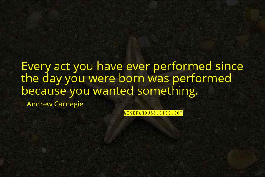 The Day You Was Born Quotes By Andrew Carnegie: Every act you have ever performed since the The Day You Was Born Quotes By Andrew Carnegie: Every act you have ever performed since the