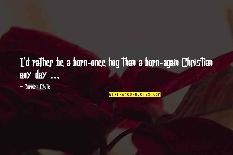 The Day You Was Born Quotes By Carolyn Chute: I'd rather be a born-once hog than a