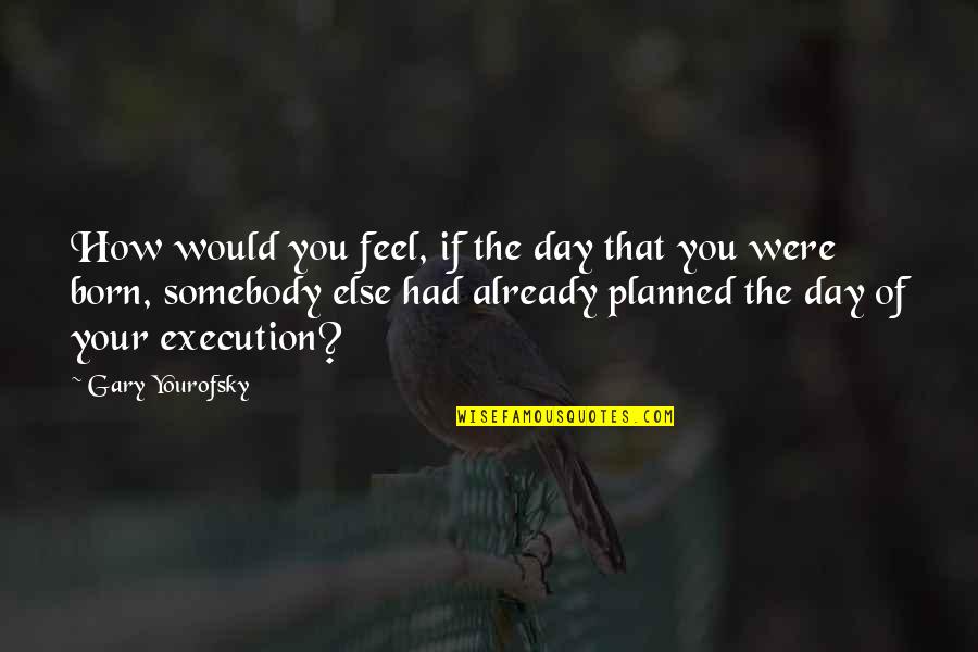 The Day You Were Born Quotes By Gary Yourofsky: How would you feel, if the day that