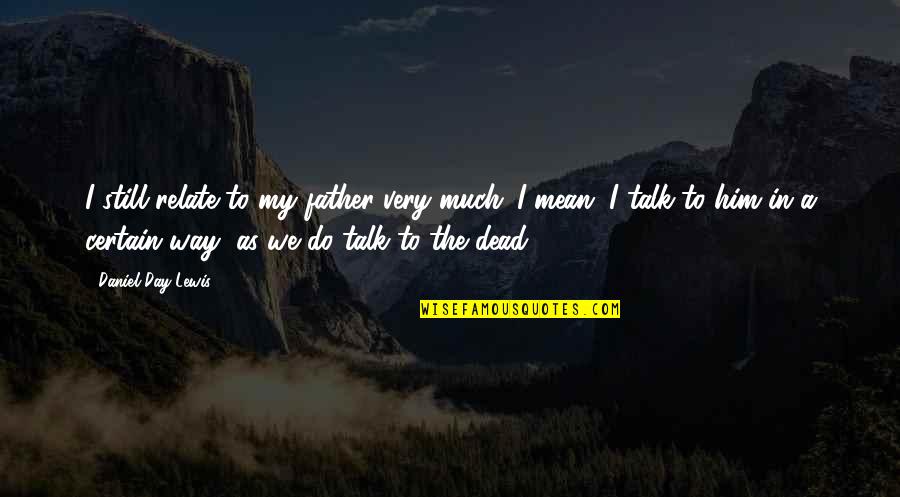 The Dead Father Quotes By Daniel Day-Lewis: I still relate to my father very much.