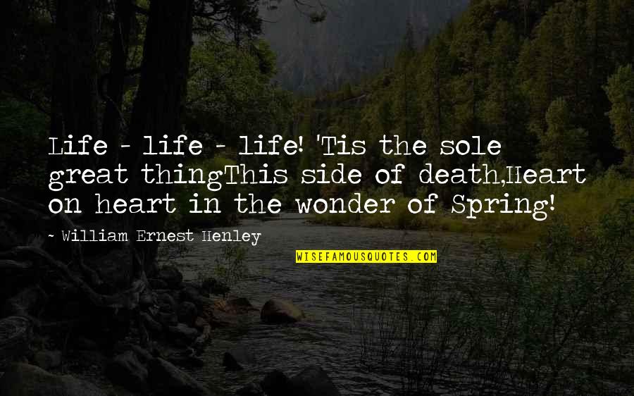 The Death Of The Heart Quotes By William Ernest Henley: Life - life - life! 'Tis the sole The Death Of The Heart Quotes By William Ernest Henley: Life - life - life! 'Tis the sole