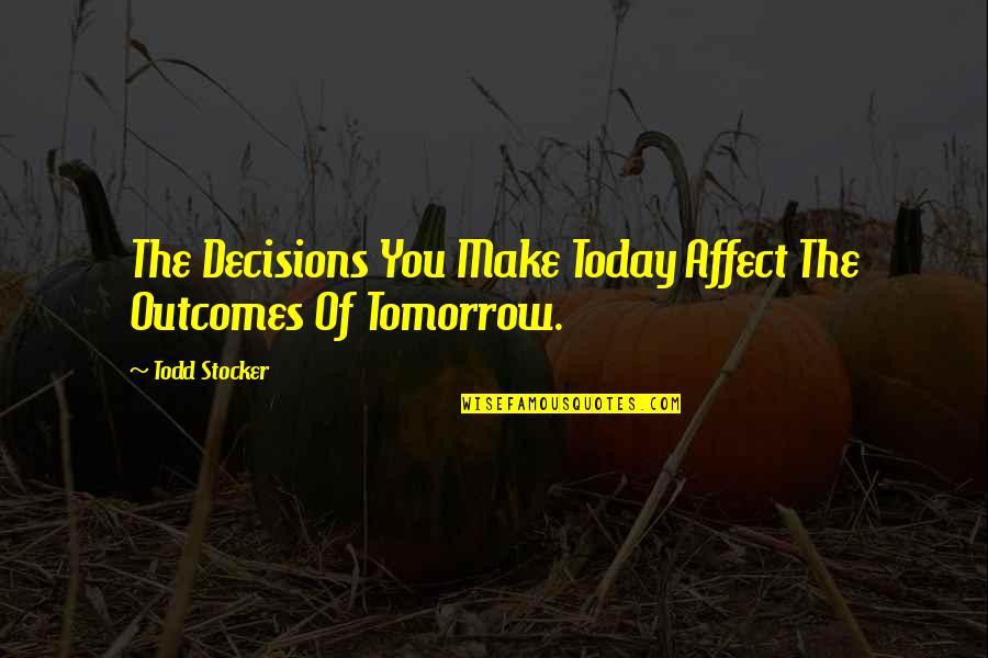 The Decisions You Make Quotes By Todd Stocker: The Decisions You Make Today Affect The Outcomes
