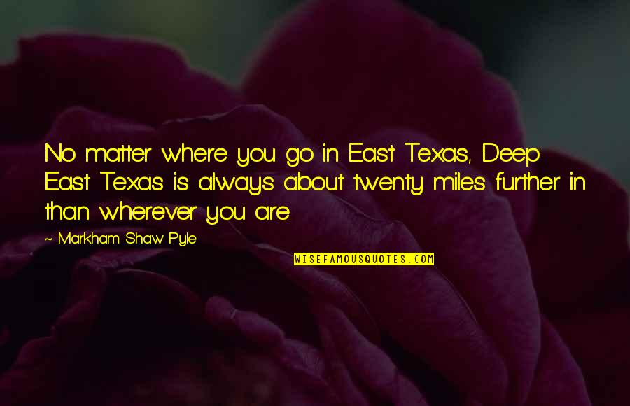The Deep South Quotes By Markham Shaw Pyle: No matter where you go in East Texas,