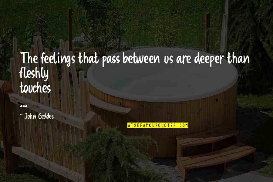 The Deeper You Love Quotes By John Geddes: The feelings that pass between us are deeper