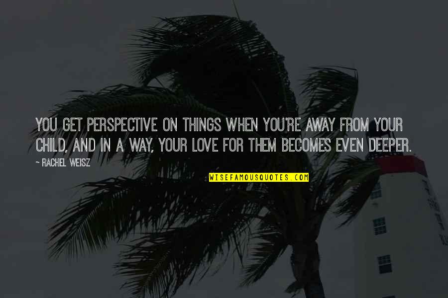 The Deeper You Love Quotes By Rachel Weisz: You get perspective on things when you're away The Deeper You Love Quotes By Rachel Weisz: You get perspective on things when you're away