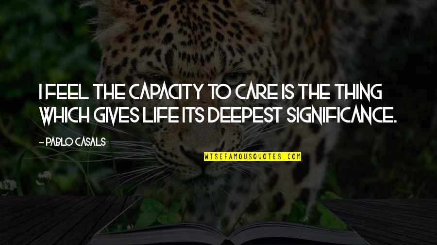 The Deepest Life Quotes By Pablo Casals: I feel the capacity to care is the
