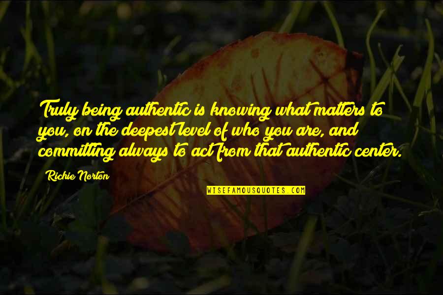 The Deepest Life Quotes By Richie Norton: Truly being authentic is knowing what matters to The Deepest Life Quotes By Richie Norton: Truly being authentic is knowing what matters to