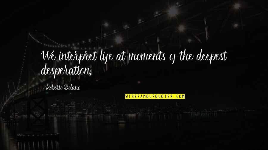 The Deepest Life Quotes By Roberto Bolano: We interpret life at moments of the deepest The Deepest Life Quotes By Roberto Bolano: We interpret life at moments of the deepest