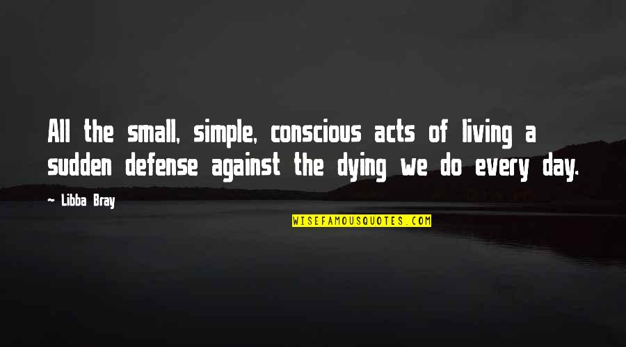 The Defense Quotes By Libba Bray: All the small, simple, conscious acts of living