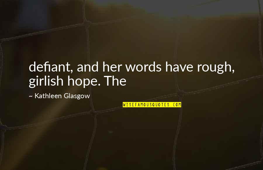 The Defiant Quotes By Kathleen Glasgow: defiant, and her words have rough, girlish hope. The Defiant Quotes By Kathleen Glasgow: defiant, and her words have rough, girlish hope.
