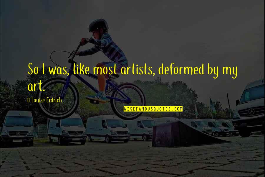 The Deformed Quotes By Louise Erdrich: So I was, like most artists, deformed by