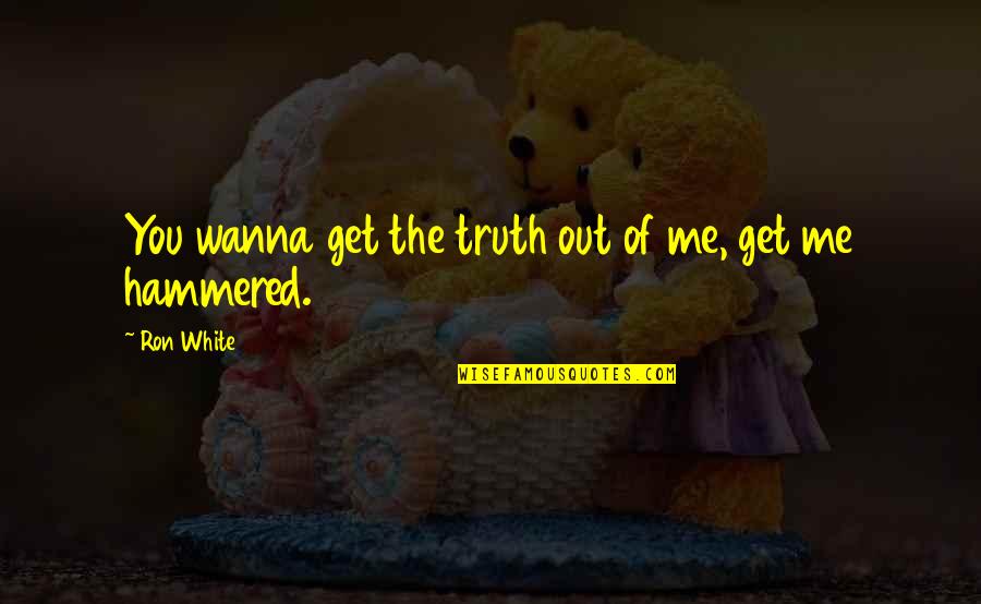 The Democracy Will Cease To Exist Quote Quotes By Ron White: You wanna get the truth out of me,