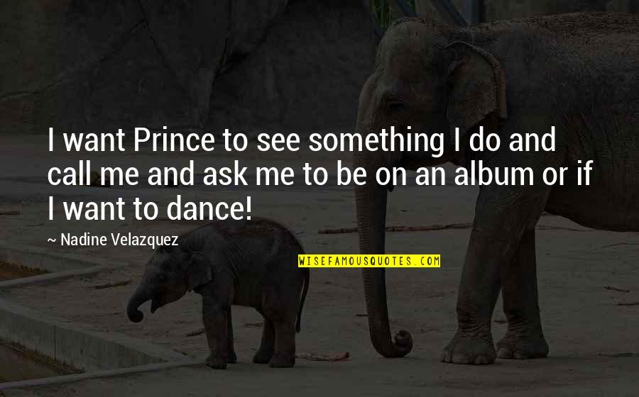 The Democracy Will Cease To Exist Quotes By Nadine Velazquez: I want Prince to see something I do The Democracy Will Cease To Exist Quotes By Nadine Velazquez: I want Prince to see something I do