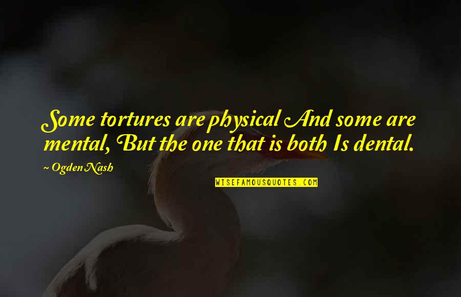 The Dentist Quotes By Ogden Nash: Some tortures are physical And some are mental,