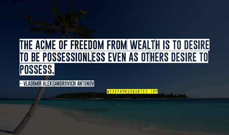 The Desire Quotes By Vladimir Aleksandrovich Antonov: The acme of freedom from wealth is to The Desire Quotes By Vladimir Aleksandrovich Antonov: The acme of freedom from wealth is to