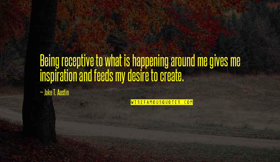 The Desire To Create Quotes By Jake T. Austin: Being receptive to what is happening around me