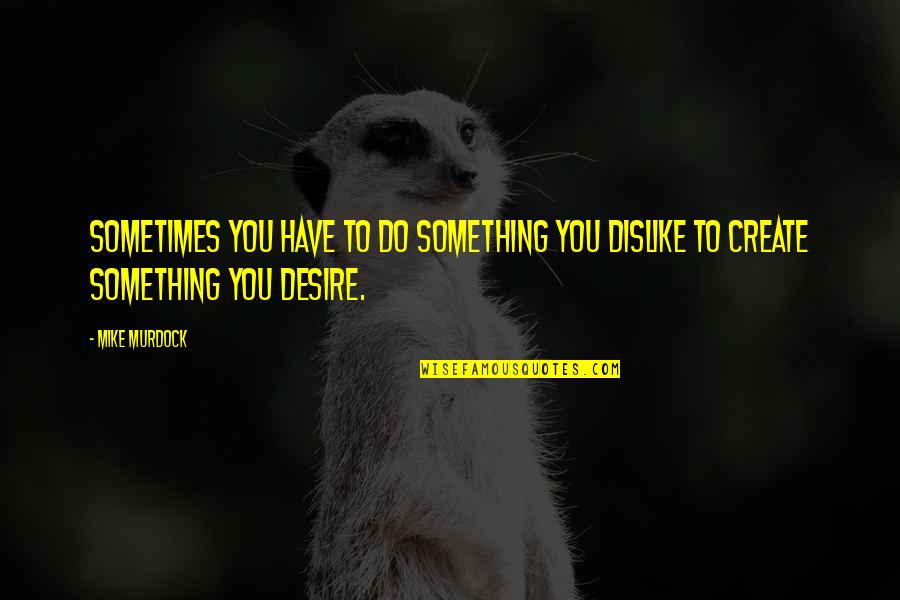 The Desire To Create Quotes By Mike Murdock: Sometimes you have to do something you dislike