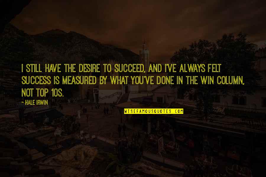The Desire To Win Quotes By Hale Irwin: I still have the desire to succeed, and