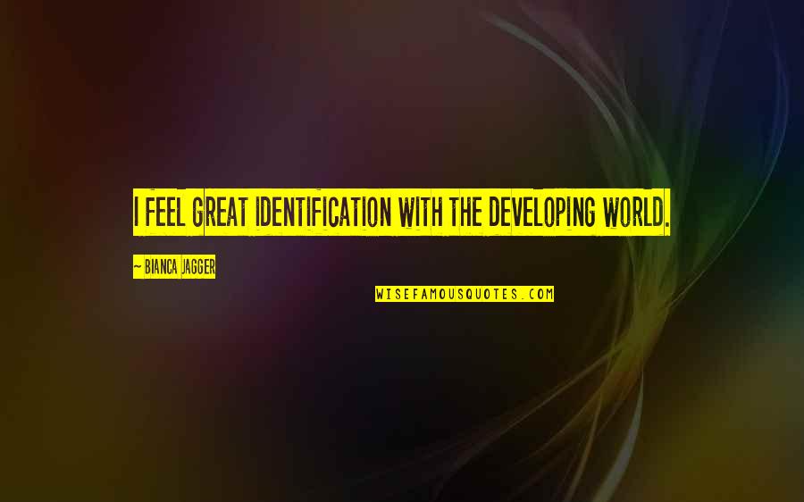 The Developing World Quotes By Bianca Jagger: I feel great identification with the developing world.