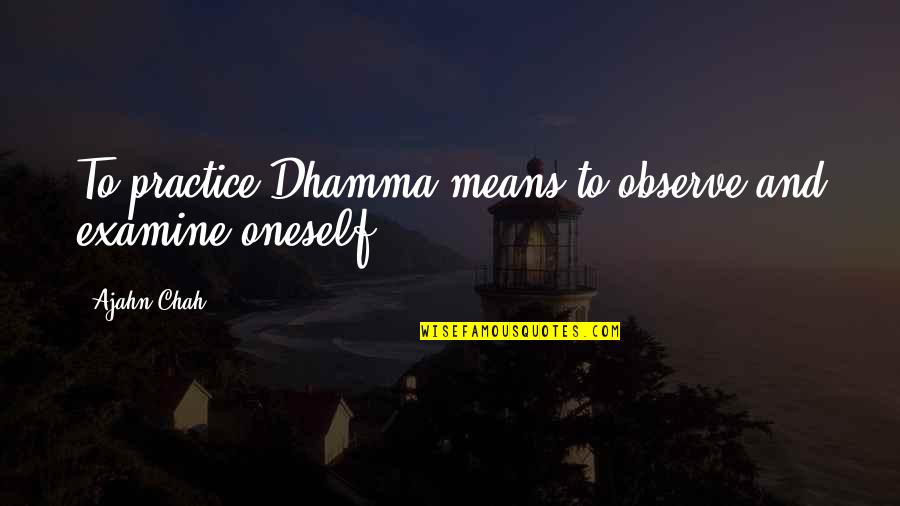 The Dhamma Quotes By Ajahn Chah: To practice Dhamma means to observe and examine