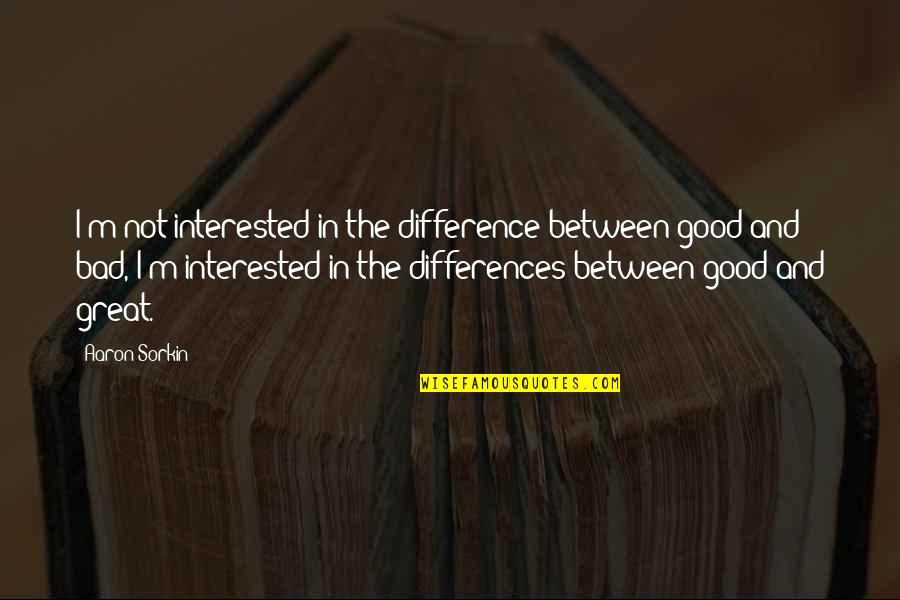 The Difference Between Good And Great Quotes By Aaron Sorkin: I'm not interested in the difference between good