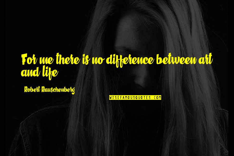 The Difference Between You And Me Quotes By Robert Rauschenberg: For me there is no difference between art